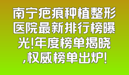 南宁疤痕种植整形医院最新排行榜曝光！年度榜单揭晓，权威榜单出炉！