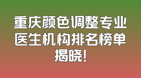 重庆颜色调整专业医生机构排名榜单揭晓！