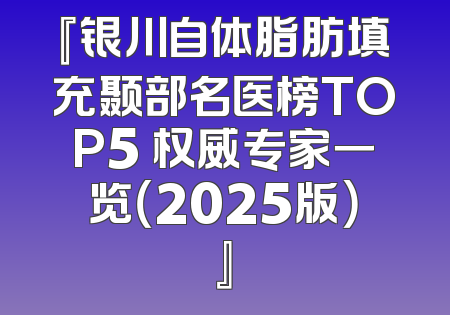 『银川自体脂肪填充颞部名医榜TOP5 权威专家一览（2025版）』