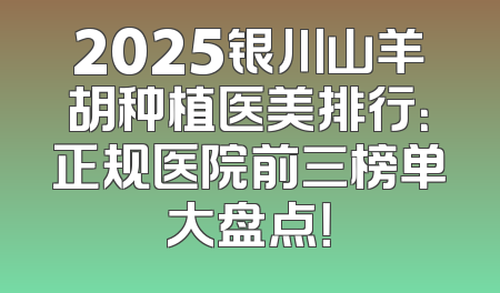2025银川山羊胡种植医美排行：正规医院前三榜单大盘点！