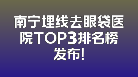 南宁埋线去眼袋医院TOP3排名榜发布！