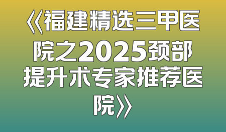 《福建精选三甲医院之2025颈部提升术专家推荐医院》