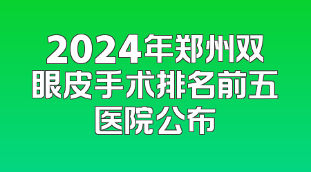 2024年郑州双眼皮手术排名前五医院公布