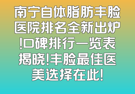 南宁自体脂肪丰脸医院排名全新出炉！口碑排行一览表揭晓！丰脸最佳医美选择在此！