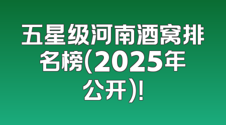 五星级河南酒窝排名榜（2025年公开）！