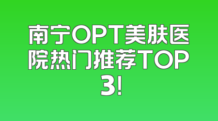 南宁OPT美肤医院热门推荐TOP 3！