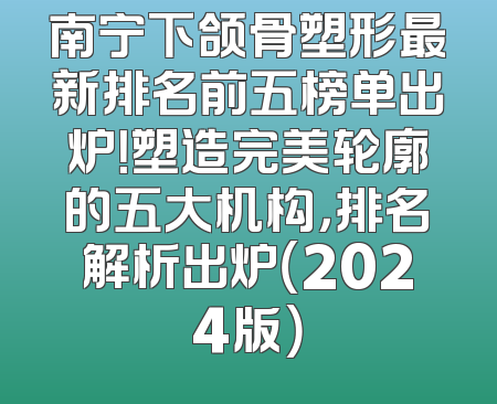 南宁下颌骨塑形最新排名前五榜单出炉！塑造完美轮廓的五大机构，排名解析出炉（2024版）