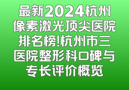 最新2024杭州像素激光顶尖医院排名榜！杭州市三医院整形科口碑与专长评价概览