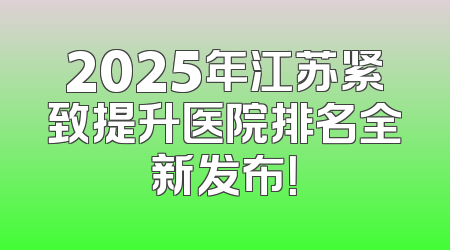 2025年江苏紧致提升医院排名全新发布！