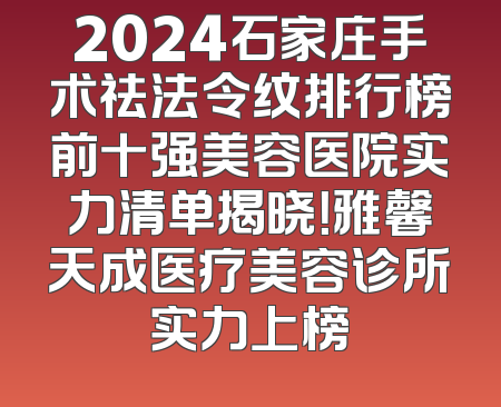 2024石家庄手术祛法令纹排行榜前十强美容医院实力清单揭晓！雅馨天成医疗美容诊所实力上榜