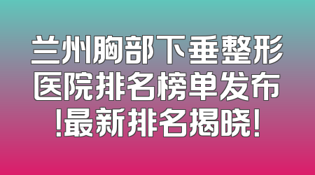 兰州胸部下垂整形医院排名榜单发布！最新排名揭晓！