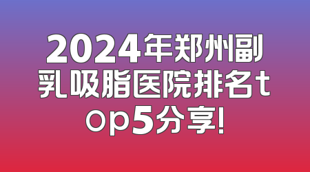 2024年郑州副乳吸脂医院排名top5分享!
