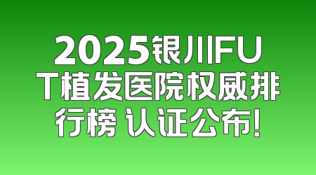 2025银川FUT植发医院权威排行榜 认证公布！