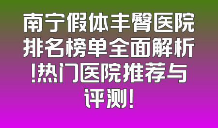 南宁假体丰臀医院排名榜单全面解析！热门医院推荐与评测！