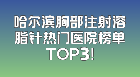 哈尔滨胸部注射溶脂针热门医院榜单TOP3！