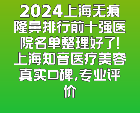 2024上海无痕隆鼻排行前十强医院名单整理好了！上海知音医疗美容真实口碑，专业评价
