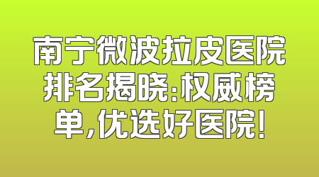 南宁微波拉皮医院排名揭晓：权威榜单，优选好医院！