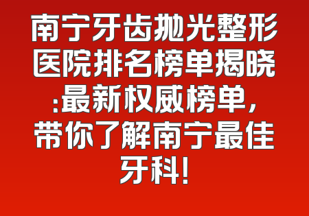 南宁牙齿抛光整形医院排名榜单揭晓：最新权威榜单，带你了解南宁最佳牙科！