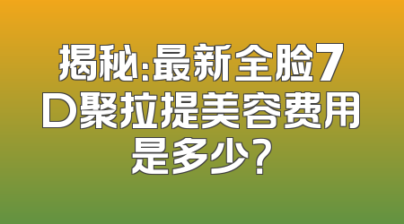 揭秘：最新全脸7D聚拉提美容费用是多少？