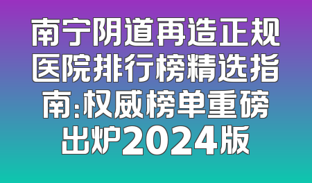 南宁阴道再造正规医院排行榜精选指南：权威榜单重磅出炉2024版