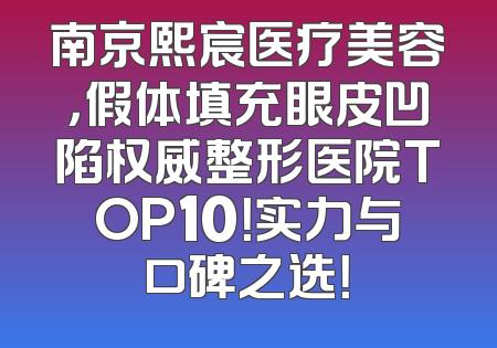 南京熙宸医疗美容，假体填充眼皮凹陷权威整形医院TOP10！实力与口碑之选！