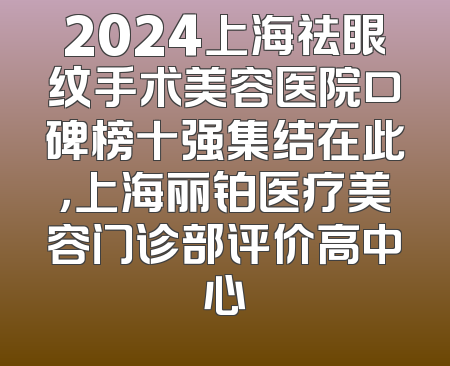 2024上海祛眼纹手术美容医院口碑榜十强集结在此，上海丽铂医疗美容门诊部评价高中心