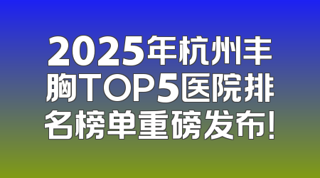 2025年杭州丰胸TOP5医院排名榜单重磅发布！