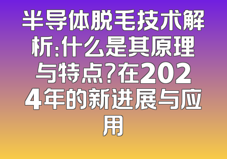 半导体脱毛技术解析：什么是其原理与特点？在2024年的新进展与应用