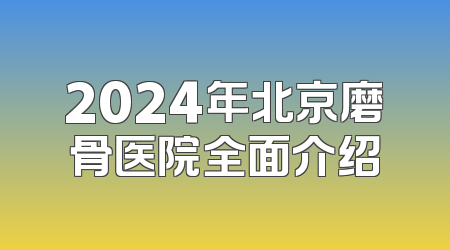 2024年北京磨骨医院全面介绍