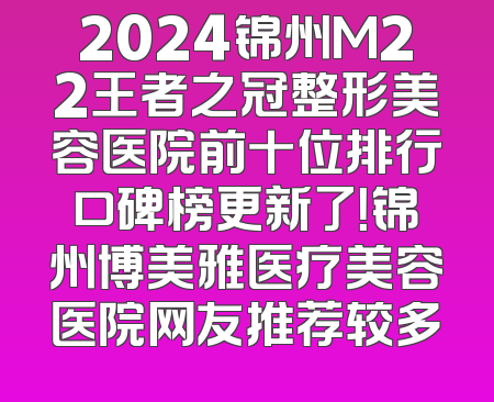 2024锦州M22王者之冠整形美容医院前十位排行口碑榜更新了！锦州博美雅医疗美容医院网友推荐较多