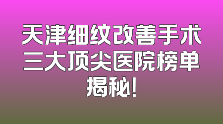 天津细纹改善手术三大顶尖医院榜单揭秘！