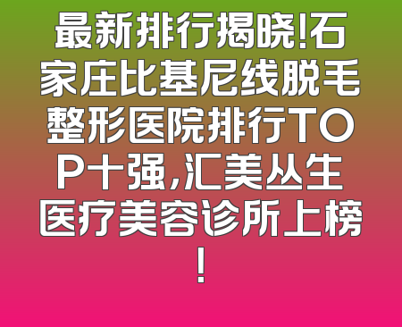 最新排行揭晓！石家庄比基尼线脱毛整形医院排行TOP十强，汇美丛生医疗美容诊所上榜！