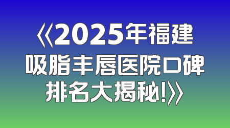 《2025年福建吸脂丰唇医院口碑排名大揭秘！》