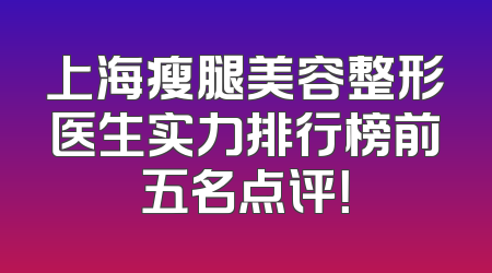 上海瘦腿美容整形医生实力排行榜前五名点评！