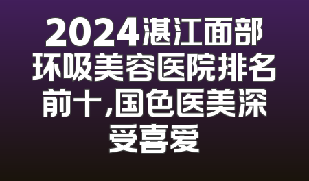 2024湛江面部环吸美容医院排名前十，国色医美深受喜爱