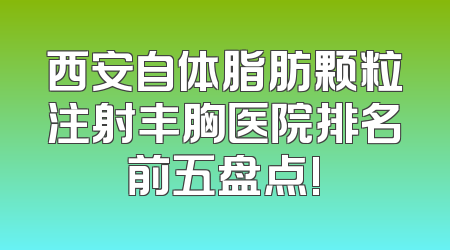 西安自体脂肪颗粒注射丰胸医院排名前五盘点!