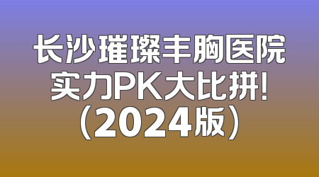 长沙璀璨丰胸医院实力PK大比拼！(2024版)