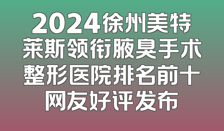 2024徐州美特莱斯领衔腋臭手术整形医院排名前十网友好评发布