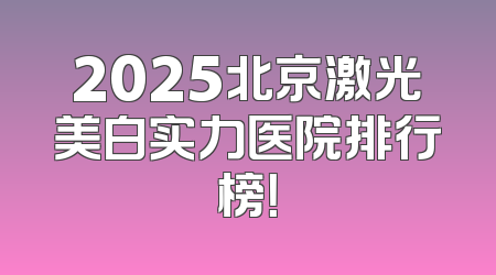 2025北京激光美白实力医院排行榜！
