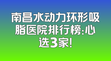 南昌水动力环形吸脂医院排行榜：心选3家！