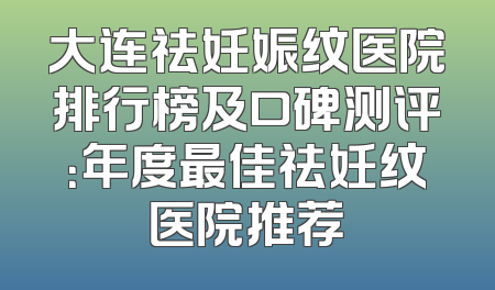 大连祛妊娠纹医院排行榜及口碑测评：年度最佳祛妊纹医院推荐