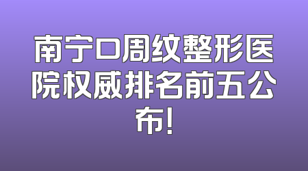 南宁口周纹整形医院权威排名前五公布！