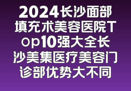 2024长沙面部填充术美容医院Top10强大全长沙美集医疗美容门诊部优势大不同