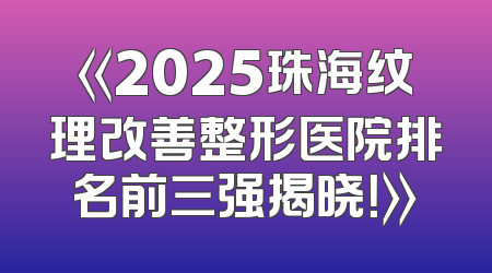 《2025珠海纹理改善整形医院排名前三强揭晓！》