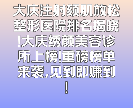 大庆注射颏肌放松整形医院排名揭晓！大庆绣颜美容诊所上榜！重磅榜单来袭，见到即赚到！
