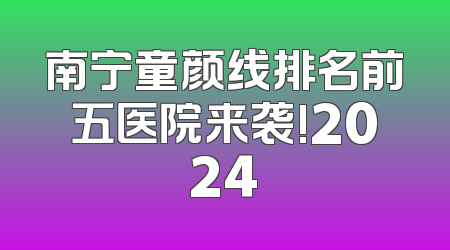 南宁童颜线排名前五医院来袭!2024