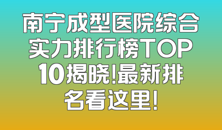 南宁成型医院综合实力排行榜TOP10揭晓！最新排名看这里！