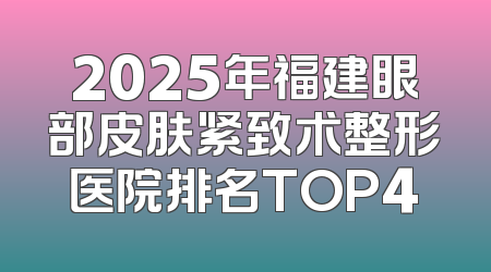 2025年福建眼部皮肤紧致术整形医院排名TOP4
