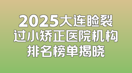 2025大连睑裂过小矫正医院机构排名榜单揭晓