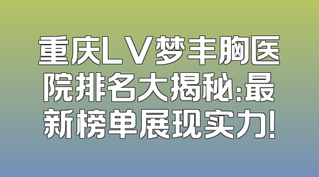 重庆LV梦丰胸医院排名大揭秘：最新榜单展现实力！